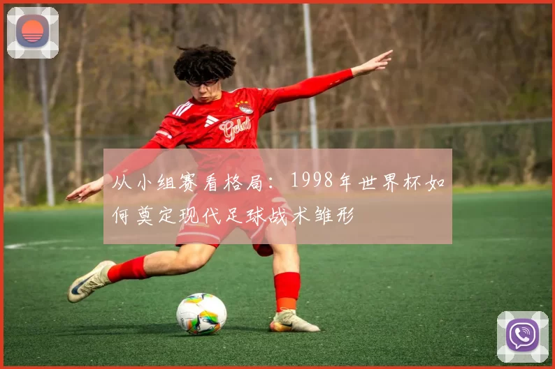 从小组赛看格局:1998年世界杯如何奠定现代足球战术雏形