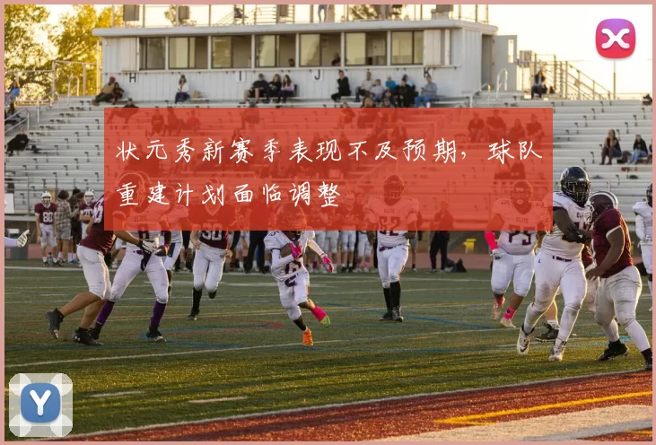 状元秀新赛季表现不及预期，球队重建计划面临调整
