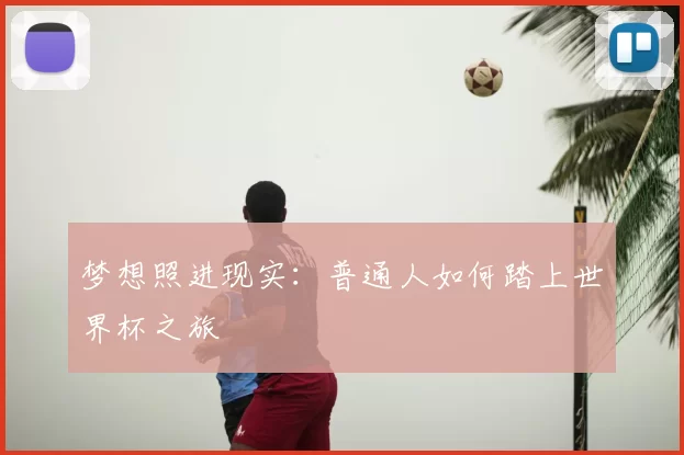 梦想照进现实:普通人如何踏上世界杯之旅