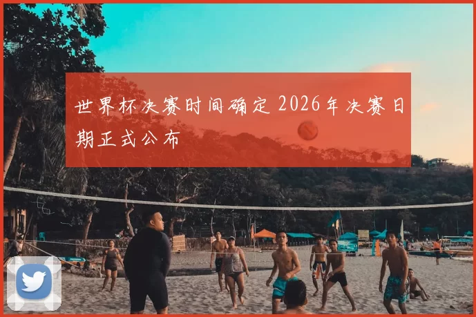 世界杯决赛时间确定 2026年决赛日期正式公布