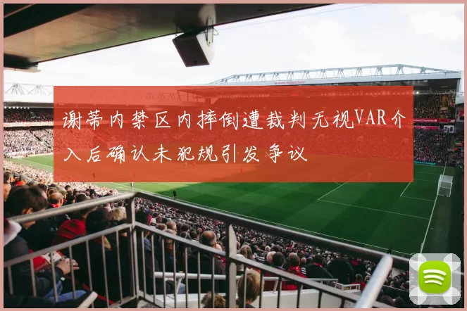 谢蒂内禁区内摔倒遭裁判无视VAR介入后确认未犯规引发争议