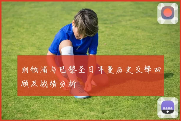 利物浦与巴黎圣日耳曼历史交锋回顾及战绩分析