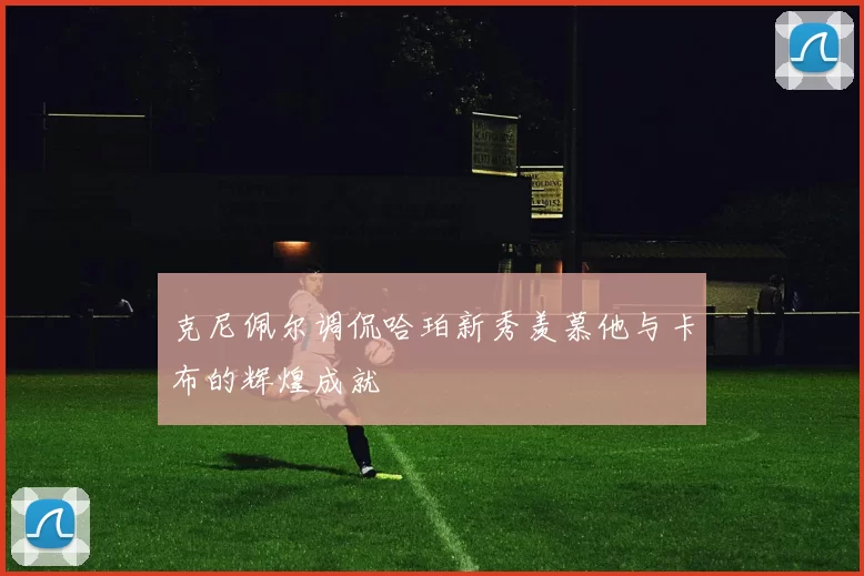 克尼佩尔调侃哈珀新秀羡慕他与卡布的辉煌成就