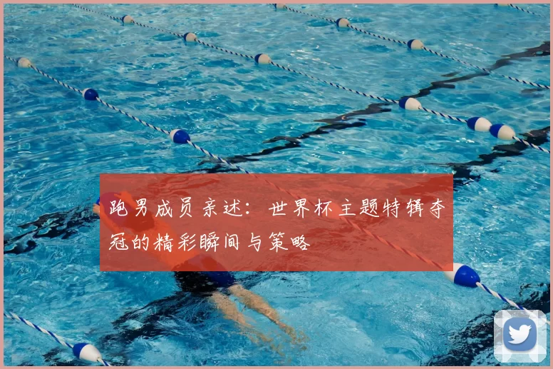 跑男成员亲述:世界杯主题特辑夺冠的精彩瞬间与策略
