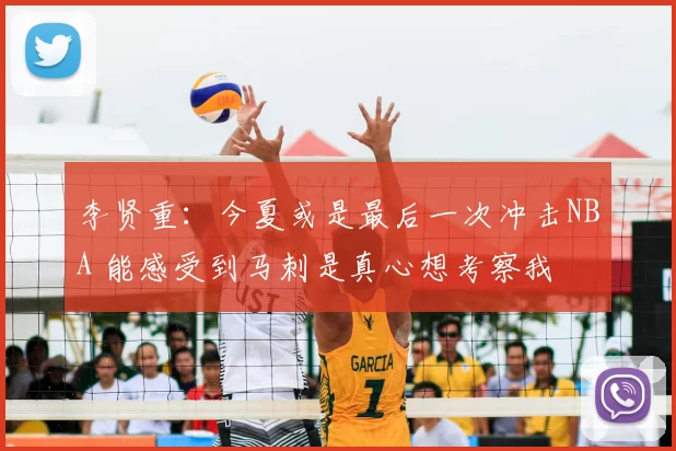 李贤重：今夏或是最后一次冲击NBA 能感受到马刺是真心想考察我