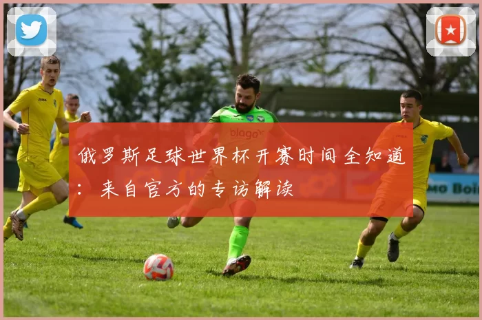 俄罗斯足球世界杯开赛时间全知道：来自官方的专访解读