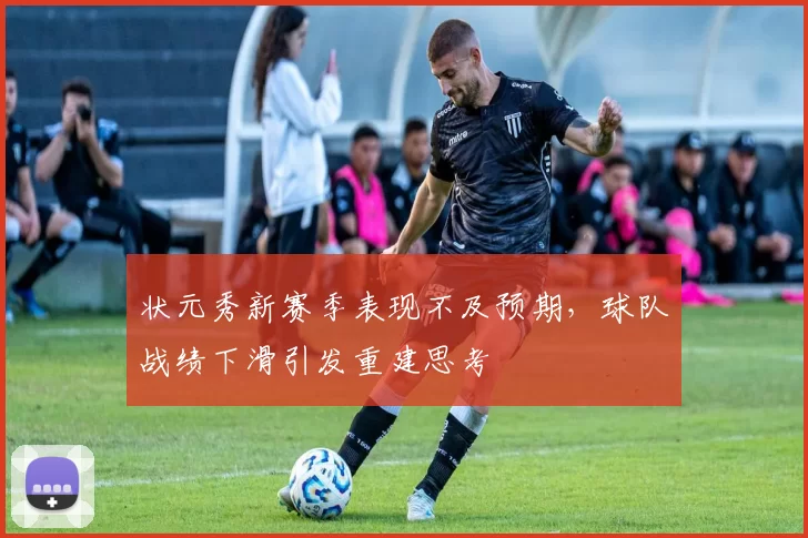 状元秀新赛季表现不及预期，球队战绩下滑引发重建思考