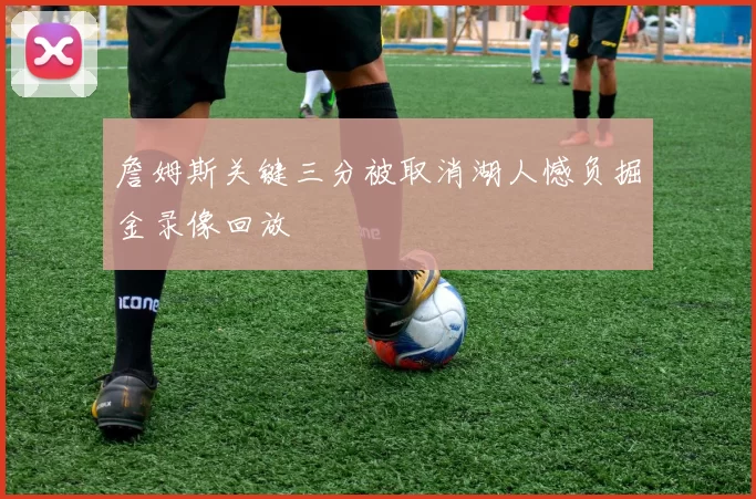 詹姆斯关键三分被取消湖人憾负掘金录像回放