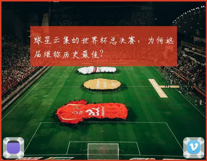 球星云集的世界杯总决赛，为何这届堪称历史最佳？