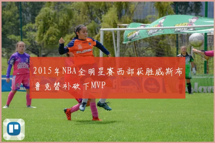 2015年NBA全明星赛西部获胜威斯布鲁克替补砍下MVP