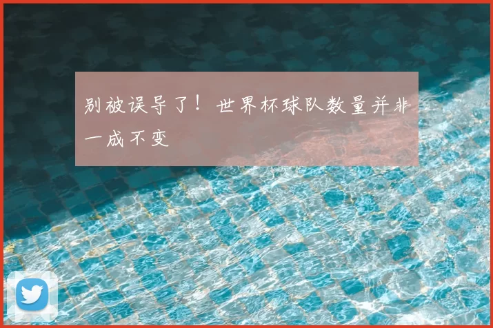 别被误导了！世界杯球队数量并非一成不变