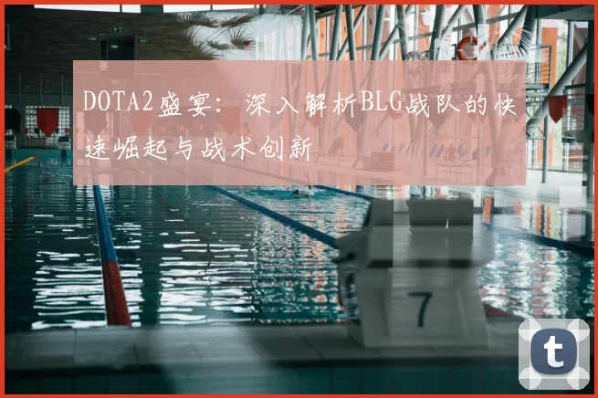 DOTA2盛宴：深入解析BLG战队的快速崛起与战术创新