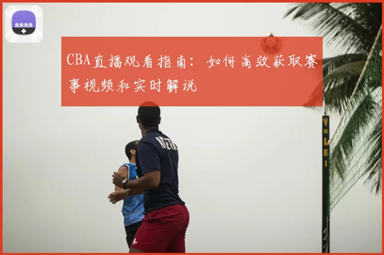 CBA直播观看指南：如何高效获取赛事视频和实时解说