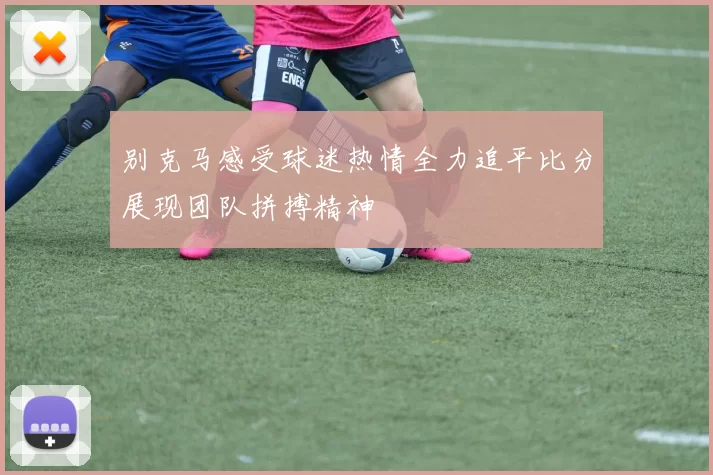 别克马感受球迷热情全力追平比分展现团队拼搏精神