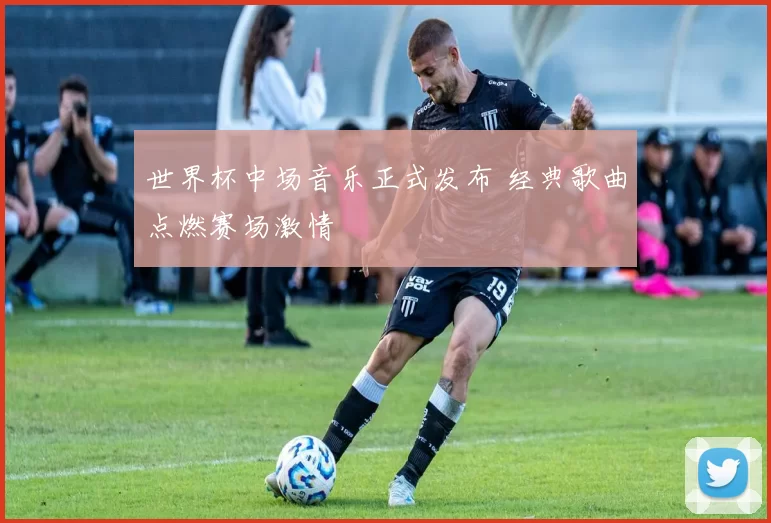 世界杯中场音乐正式发布 经典歌曲点燃赛场激情