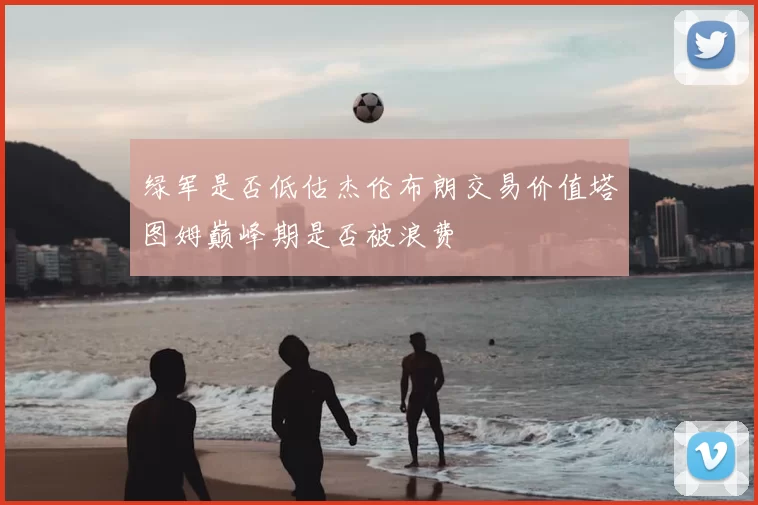 绿军是否低估杰伦布朗交易价值塔图姆巅峰期是否被浪费