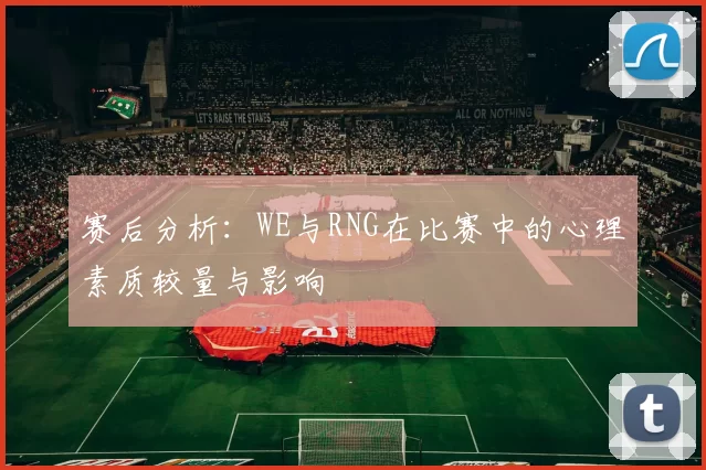 赛后分析：WE与RNG在比赛中的心理素质较量与影响
