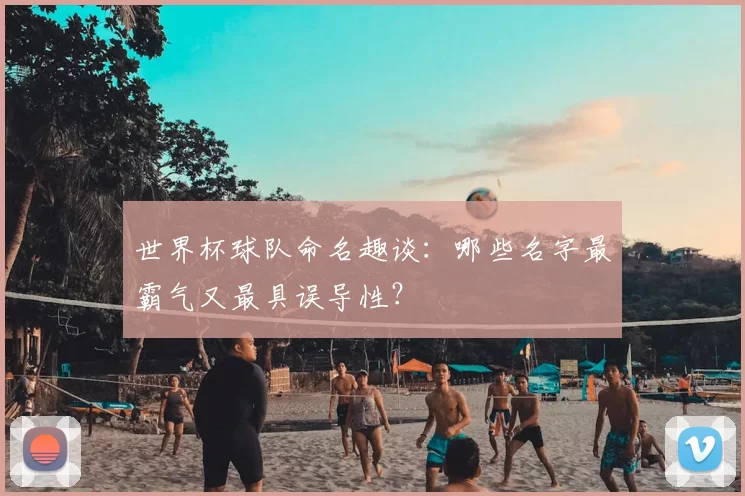 世界杯球队命名趣谈:哪些名字最霸气又最具误导性?