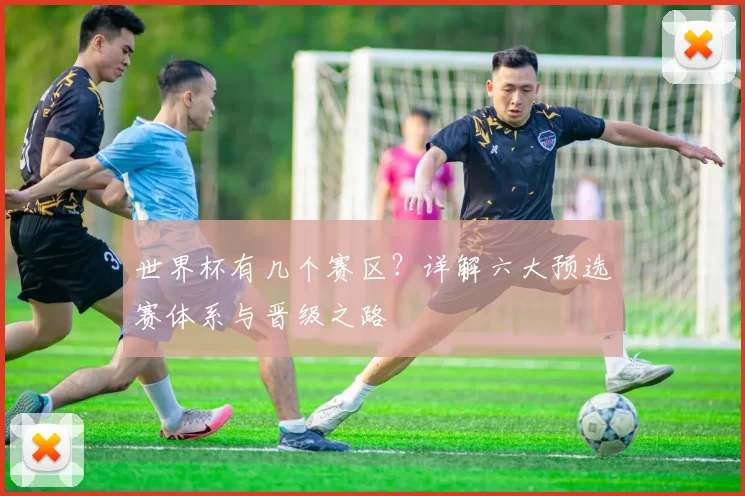 世界杯有几个赛区？详解六大预选赛体系与晋级之路
