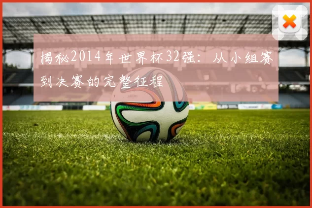 揭秘2014年世界杯32强:从小组赛到决赛的完整征程