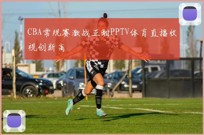 CBA常规赛激战正酣PPTV体育直播收视创新高