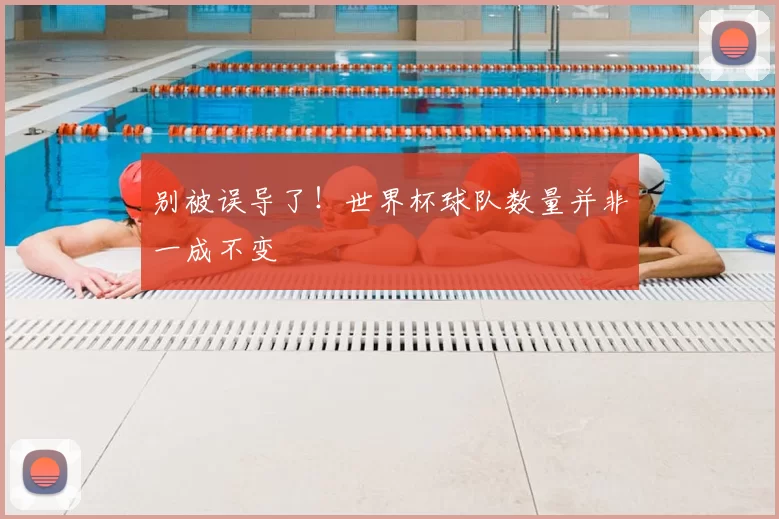 别被误导了！世界杯球队数量并非一成不变