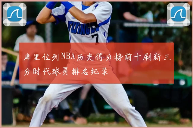 库里位列NBA历史得分榜前十刷新三分时代球员排名纪录