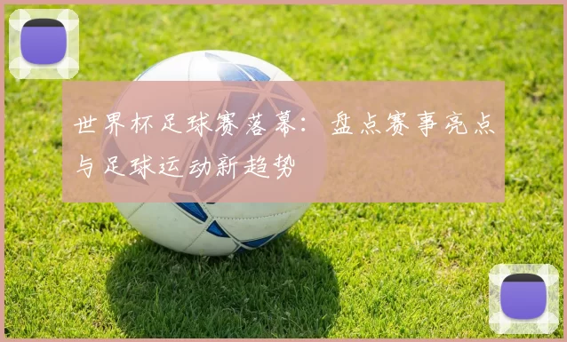 世界杯足球赛落幕:盘点赛事亮点与足球运动新趋势