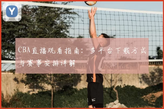 CBA直播观看指南：多平台下载方式与赛事安排详解