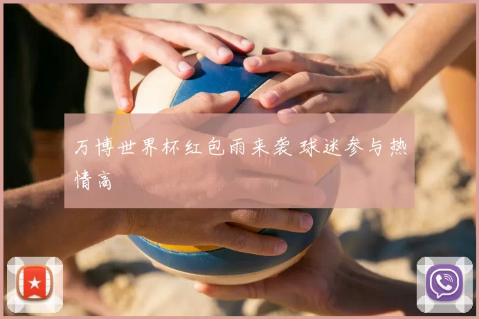 万博世界杯红包雨来袭 球迷参与热情高