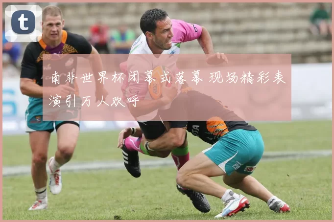南非世界杯闭幕式落幕 现场精彩表演引万人欢呼