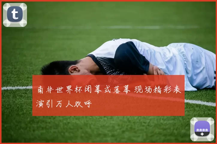 南非世界杯闭幕式落幕 现场精彩表演引万人欢呼