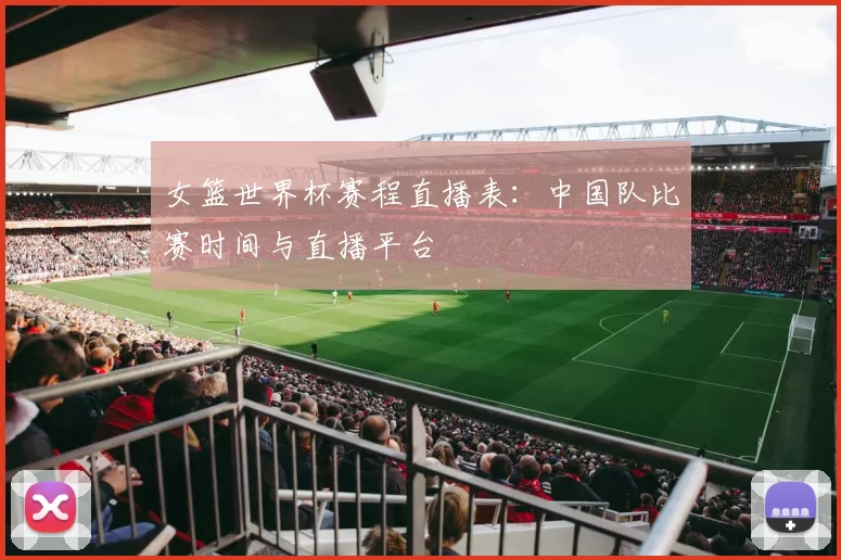 女篮世界杯赛程直播表：中国队比赛时间与直播平台