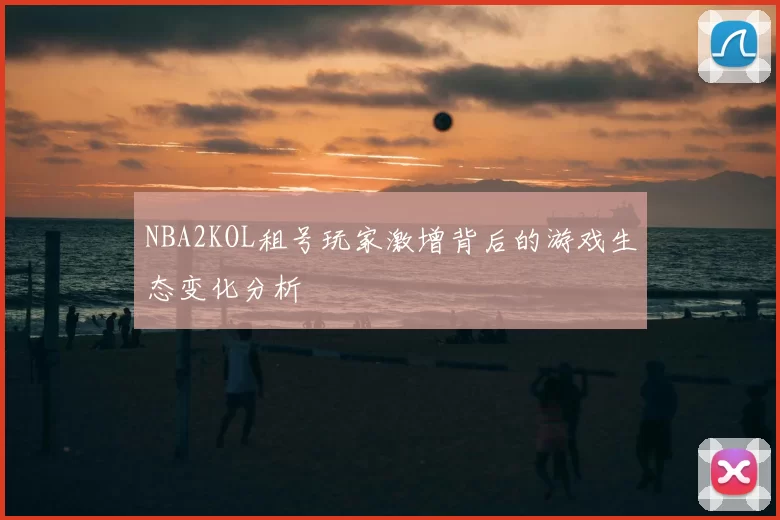 NBA2KOL租号玩家激增背后的游戏生态变化分析