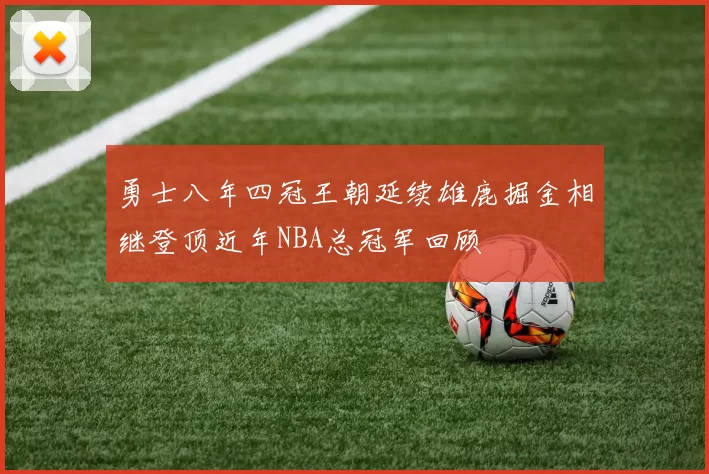 勇士八年四冠王朝延续雄鹿掘金相继登顶近年NBA总冠军回顾