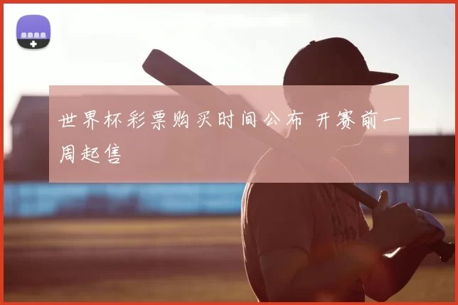 世界杯彩票购买时间公布 开赛前一周起售