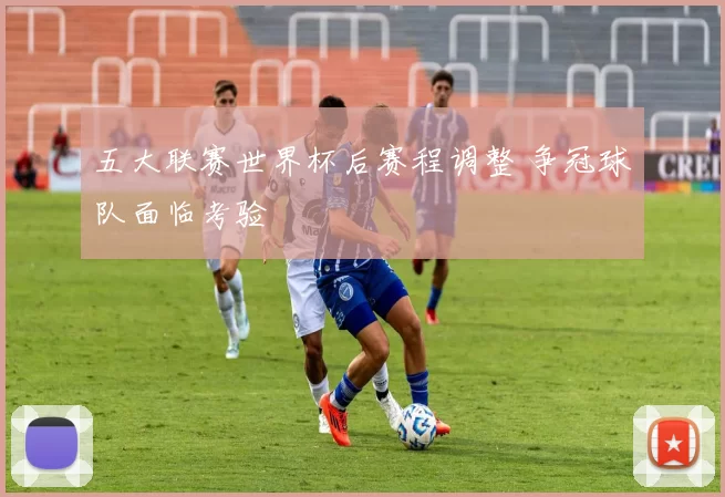 五大联赛世界杯后赛程调整 争冠球队面临考验