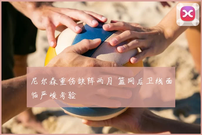 尼尔森重伤缺阵两月 篮网后卫线面临严峻考验