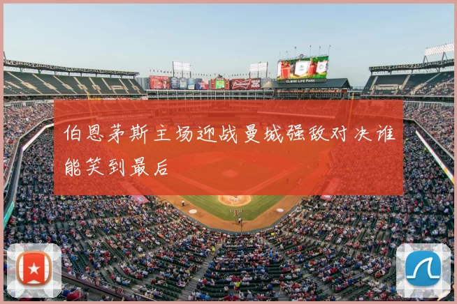伯恩茅斯主场迎战曼城强敌对决谁能笑到最后