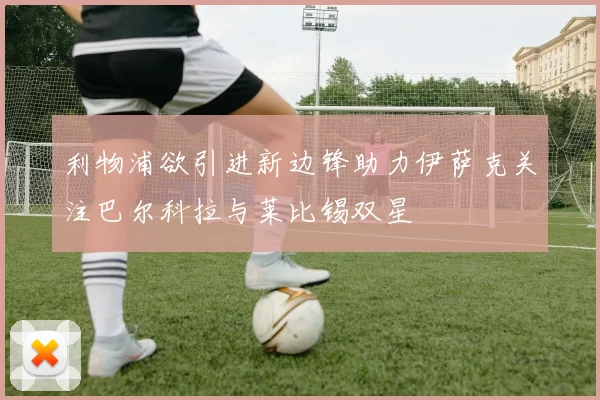 利物浦欲引进新边锋助力伊萨克关注巴尔科拉与莱比锡双星