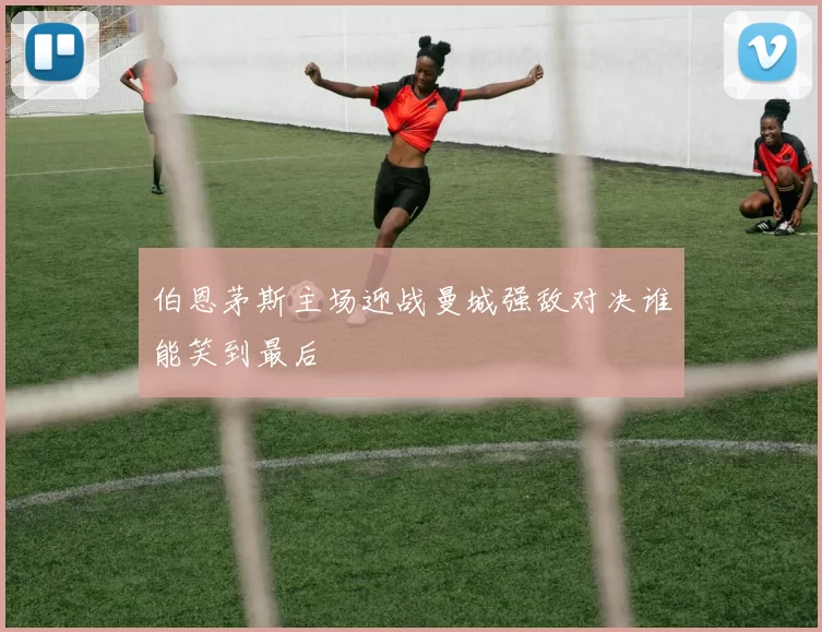 伯恩茅斯主场迎战曼城强敌对决谁能笑到最后