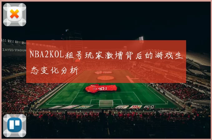 NBA2KOL租号玩家激增背后的游戏生态变化分析