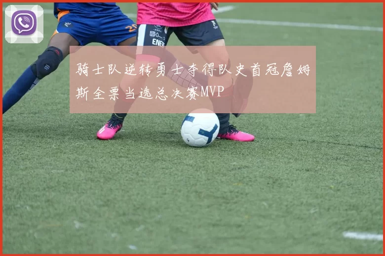骑士队逆转勇士夺得队史首冠詹姆斯全票当选总决赛MVP