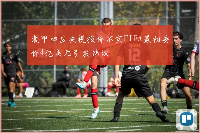 袁甲回应央视报价不实FIFA最初要价4亿美元引发热议
