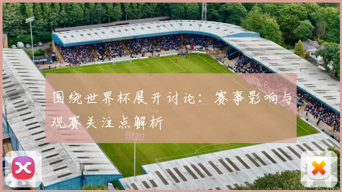 围绕世界杯展开讨论:赛事影响与观赛关注点解析