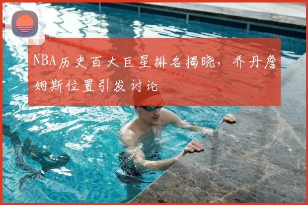 NBA历史百大巨星排名揭晓，乔丹詹姆斯位置引发讨论