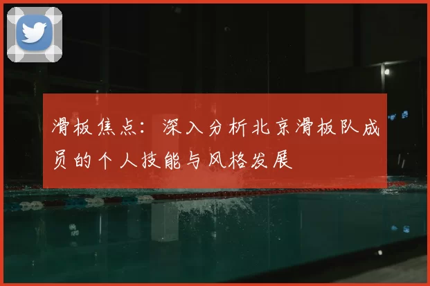 滑板焦点:深入分析北京滑板队成员的个人技能与风格发展