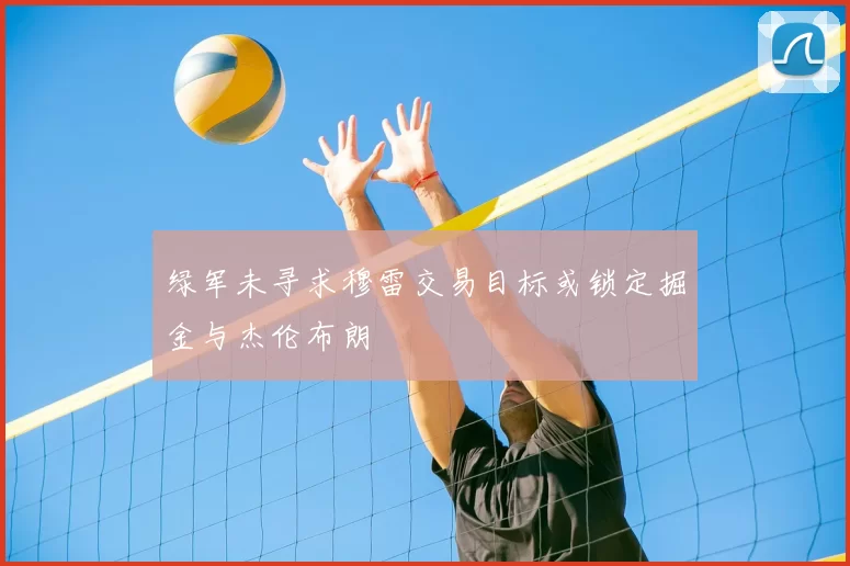 绿军未寻求穆雷交易目标或锁定掘金与杰伦布朗
