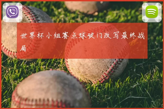 世界杯小组赛点球破门改写最终战局
