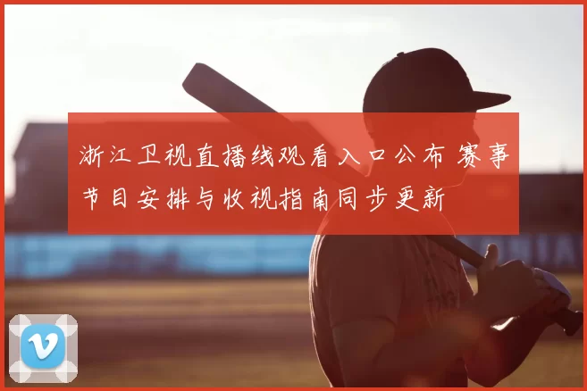 浙江卫视直播线观看入口公布 赛事节目安排与收视指南同步更新